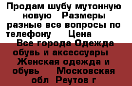 Продам шубу мутонную новую . Размеры разные,все вопросы по телефону.  › Цена ­ 10 000 - Все города Одежда, обувь и аксессуары » Женская одежда и обувь   . Московская обл.,Реутов г.